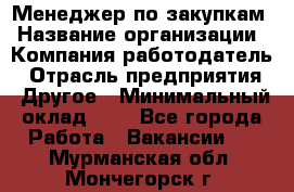 Менеджер по закупкам › Название организации ­ Компания-работодатель › Отрасль предприятия ­ Другое › Минимальный оклад ­ 1 - Все города Работа » Вакансии   . Мурманская обл.,Мончегорск г.